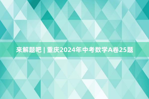 来解题吧 | 重庆2024年中考数学A卷25题