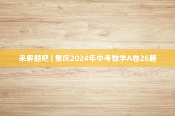 来解题吧 | 重庆2024年中考数学A卷26题